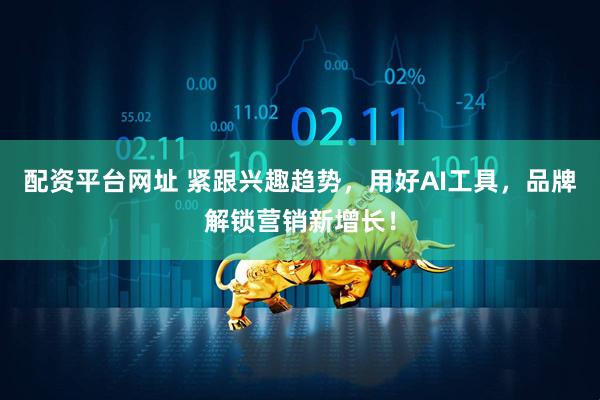配资平台网址 紧跟兴趣趋势，用好AI工具，品牌解锁营销新增长！