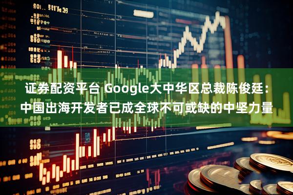 证券配资平台 Google大中华区总裁陈俊廷：中国出海开发者已成全球不可或缺的中坚力量