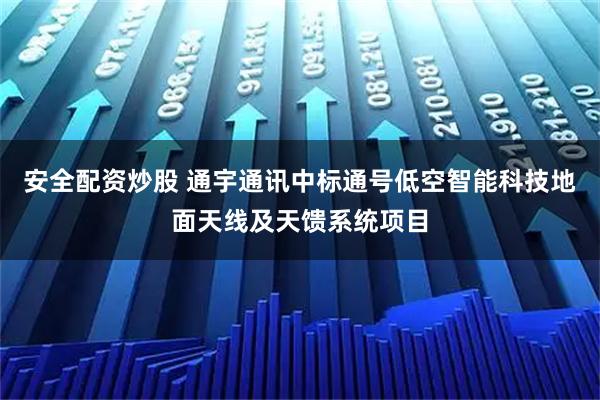 安全配资炒股 通宇通讯中标通号低空智能科技地面天线及天馈系统项目
