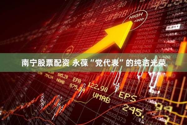 南宁股票配资 永葆“党代表”的纯洁光荣