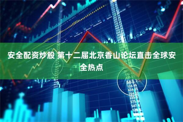 安全配资炒股 第十二届北京香山论坛直击全球安全热点