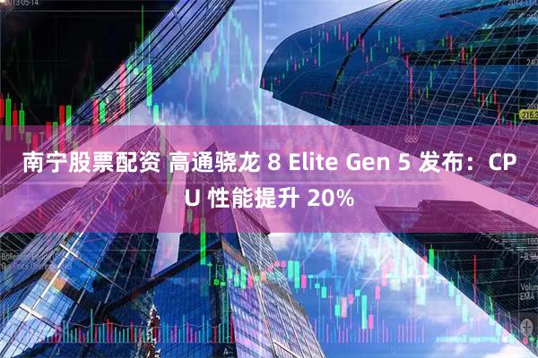 南宁股票配资 高通骁龙 8 Elite Gen 5 发布：CPU 性能提升 20%
