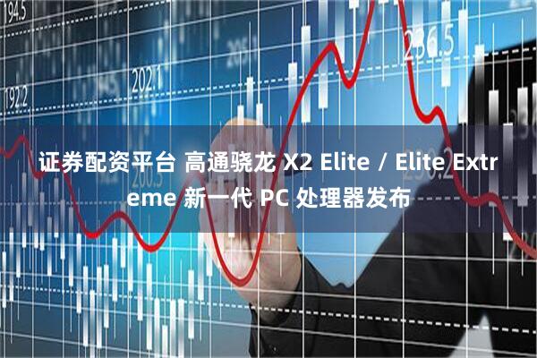 证券配资平台 高通骁龙 X2 Elite / Elite Extreme 新一代 PC 处理器发布