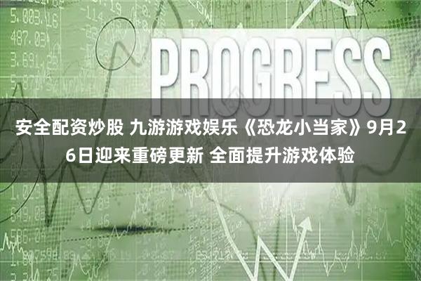 安全配资炒股 九游游戏娱乐《恐龙小当家》9月26日迎来重磅更新 全面提升游戏体验